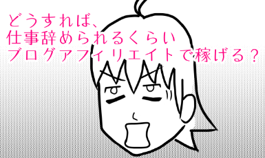 どうすれば、仕事辞められるくらいブログアフィリエイトで稼げる？