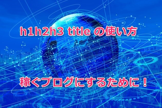 h1h2h3titleタグの使い方。稼ぐブログにするために