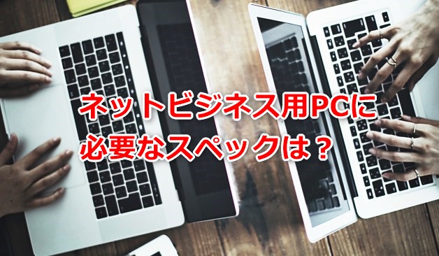 ネットビジネス用PCに必要なスペックは