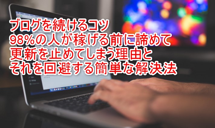 ブログを続けるコツ。98%の人が稼げる前にあきらめてブログ更新を止めてしまう理由