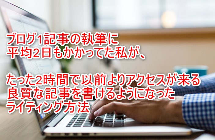 ブログ1記事の執筆に平均2日もかかってた私が、たった2時間で 以前よりアクセスが来る良質な記事を書けるようになったライティング方法