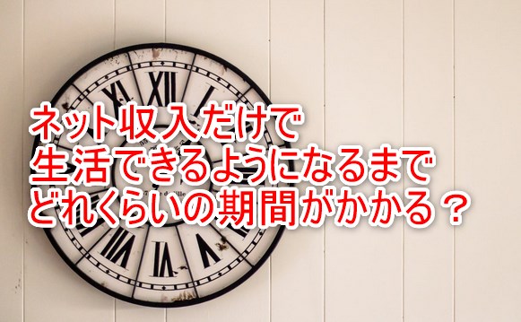 ネット収入だけで生活できるようになるまでどれくらいの期間がかかる