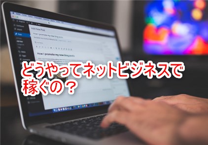 どうやってネットビジネスで稼ぐの？