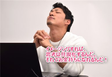 イメージングすれば思考は具現化するんだ。お金持ちになれるんだ。