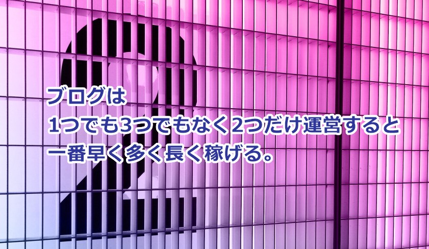 ブログは1つでも3つでもなく2つだけ運営すると一番早く多く長く稼げる。