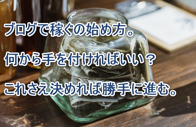 ブログで稼ぐの始め方。何から手を付ければいい？これさえ決めれば勝手に進む。