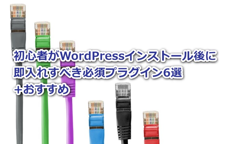 初心者がWordPressインストール後に即入れすべき必須プラグイン6選+おすすめ