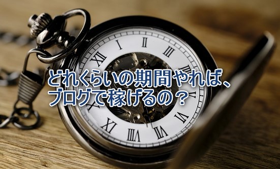 どれくらいの期間やれば、ブログで稼げるの