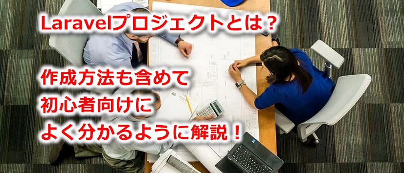 Laravelプロジェクトとは?作成方法も含めて初心者向けによく分かるように解説!